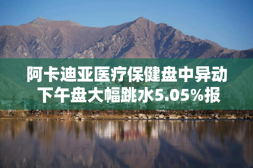 阿卡迪亚医疗保健盘中异动 下午盘大幅跳水5.05%报59.26美元