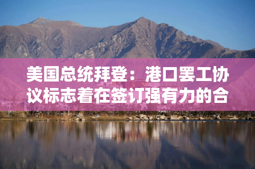美国总统拜登：港口罢工协议标志着在签订强有力的合同方面取得了进展