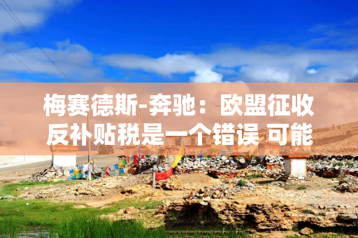 梅赛德斯-奔驰：欧盟征收反补贴税是一个错误 可能会导致深远的负面结果