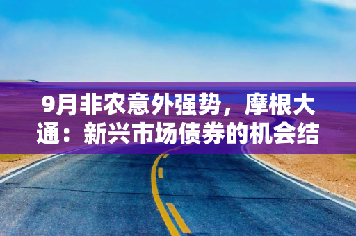 9月非农意外强势，摩根大通：新兴市场债券的机会结束了