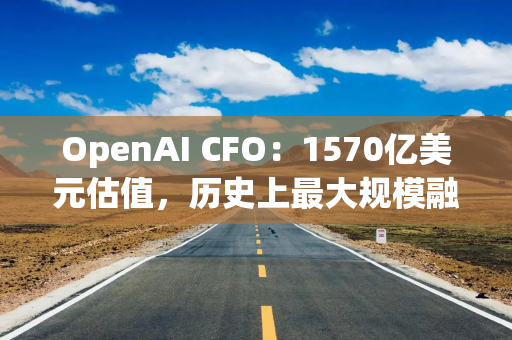 OpenAI CFO：1570亿美元估值，历史上最大规模融资，凭什么？