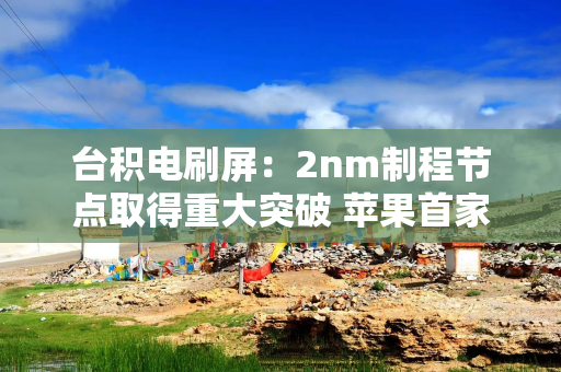 台积电刷屏：2nm制程节点取得重大突破 苹果首家尝鲜？