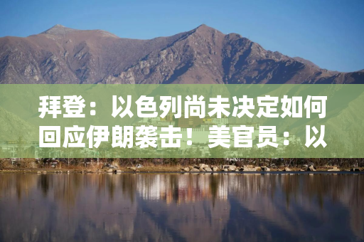 拜登：以色列尚未决定如何回应伊朗袭击！美官员：以方未保证不报复性打击伊朗核设施