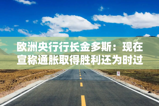 欧洲央行行长金多斯：现在宣称通胀取得胜利还为时过早