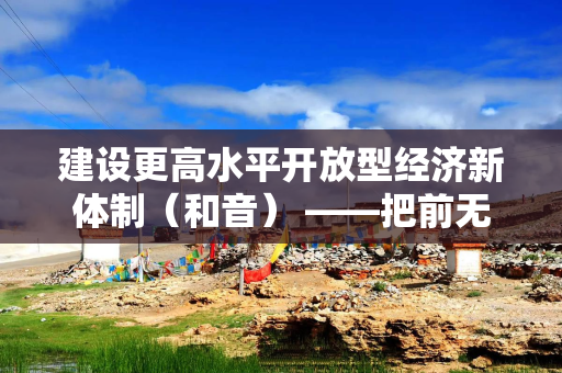 建设更高水平开放型经济新体制（和音） ——把前无古人的伟大事业不断推向前进②