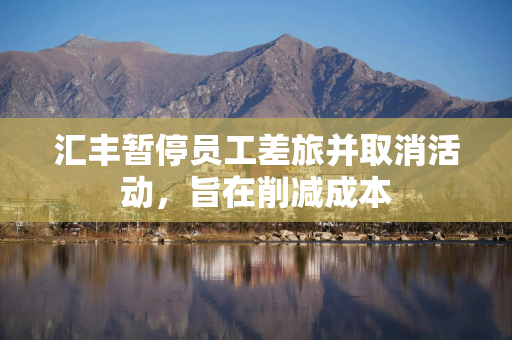 汇丰暂停员工差旅并取消活动，旨在削减成本