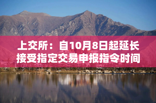 上交所：自10月8日起延长接受指定交易申报指令时间
