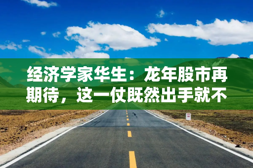 经济学家华生：龙年股市再期待，这一仗既然出手就不能打败