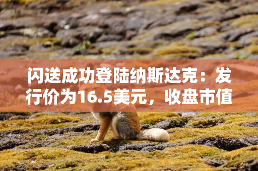 闪送成功登陆纳斯达克：发行价为16.5美元，收盘市值约12.8亿美元
