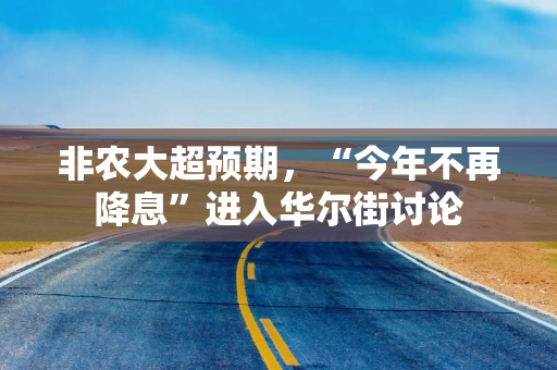 非农大超预期，“今年不再降息”进入华尔街讨论