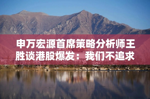 申万宏源首席策略分析师王胜谈港股爆发：我们不追求刻舟求剑，但要相信概率的存在