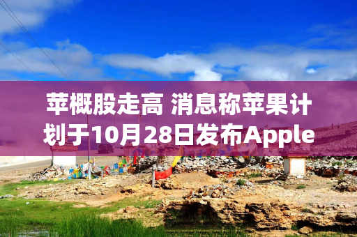 苹概股走高 消息称苹果计划于10月28日发布Apple Intelligence和iOS 18.1