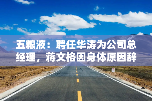 五粮液：聘任华涛为公司总经理，蒋文格因身体原因辞任
