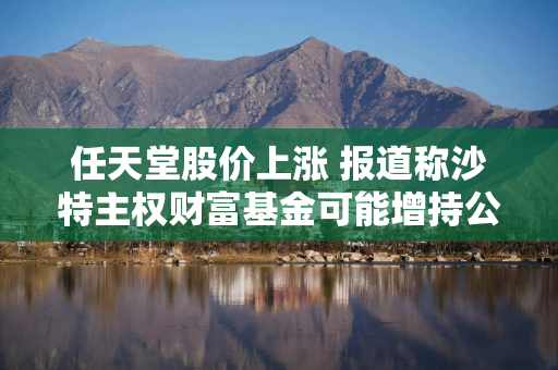 任天堂股价上涨 报道称沙特主权财富基金可能增持公司股份