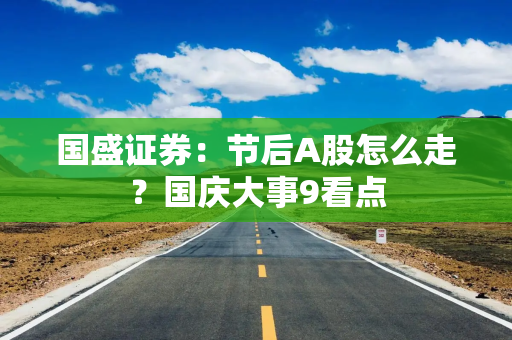 国盛证券：节后A股怎么走？国庆大事9看点