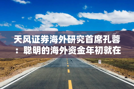 天风证券海外研究首席孔蓉：聪明的海外资金年初就在布局中国资产了