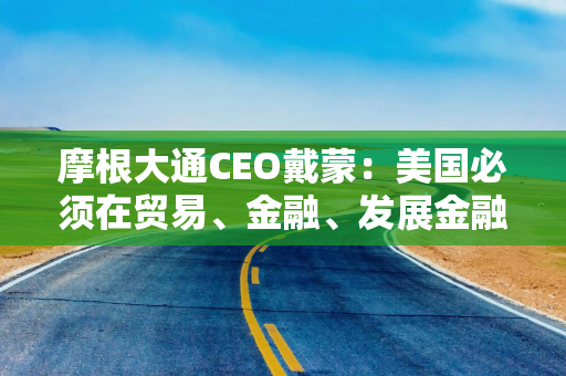 摩根大通CEO戴蒙：美国必须在贸易、金融、发展金融等方面更好地与盟友接触