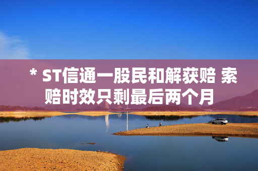 ＊ST信通一股民和解获赔 索赔时效只剩最后两个月