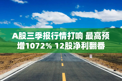 A股三季报行情打响 最高预增1072% 12股净利翻番