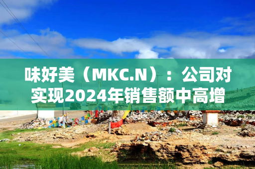 味好美（MKC.N）：公司对实现2024年销售额中高增长目标的信心增强