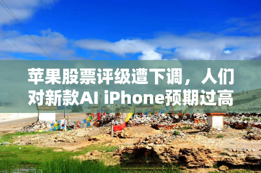 苹果股票评级遭下调，人们对新款AI iPhone预期过高？