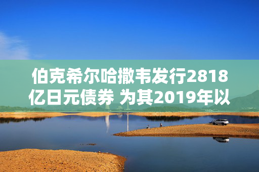 伯克希尔哈撒韦发行2818亿日元债券 为其2019年以来最大的日元计价债券交易
