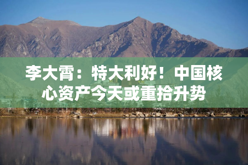 李大霄：特大利好！中国核心资产今天或重拾升势