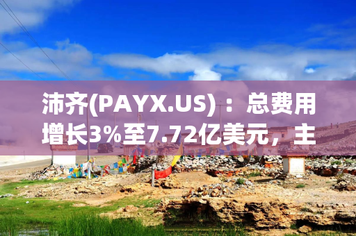 沛齐(PAYX.US) ：总费用增长3%至7.72亿美元，主要受PTO直接保险成本增加和PEO保险收入增加影响