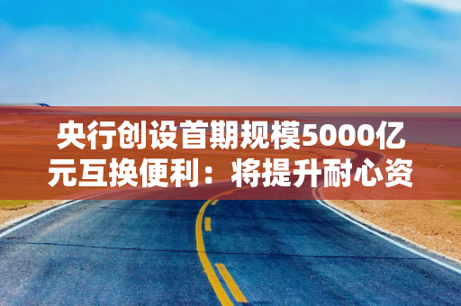 央行创设首期规模5000亿元互换便利：将提升耐心资本股票增持能力 险资重点关注能否增厚投资收益