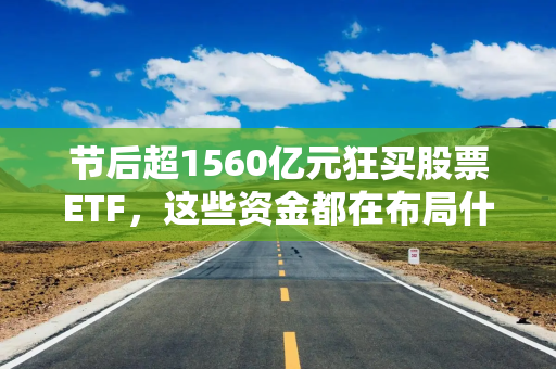 节后超1560亿元狂买股票ETF，这些资金都在布局什么？