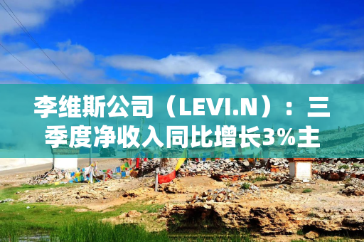 李维斯公司（LEVI.N）：三季度净收入同比增长3%主要得益于Levi's品牌5%的全球增长
