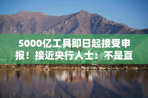 5000亿工具即日起接受申报！接近央行人士：不是直接给钱，不会扩大基础货币政策规模