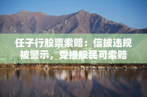 任子行股票索赔：信披违规被警示，受损股民可索赔