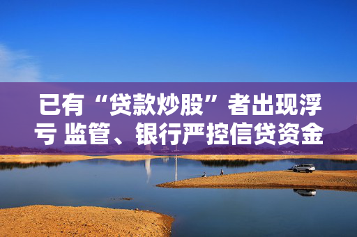 已有“贷款炒股”者出现浮亏 监管、银行严控信贷资金流入股市