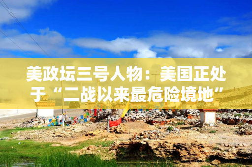 美政坛三号人物：美国正处于“二战以来最危险境地”！