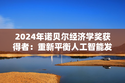 2024年诺贝尔经济学奖获得者：重新平衡人工智能发展之路