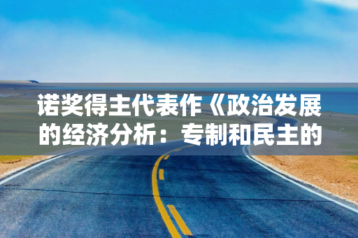 诺奖得主代表作《政治发展的经济分析：专制和民主的经济起源》
