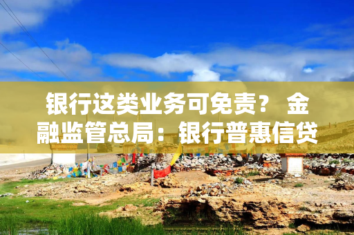 银行这类业务可免责？ 金融监管总局：银行普惠信贷免责人数和比例上升 已牵头建立小微企业融资协调工作机制