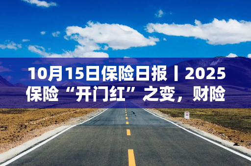10月15日保险日报丨2025保险“开门红”之变，财险公司监管评级规则开征意见，保险高管轮替加速！