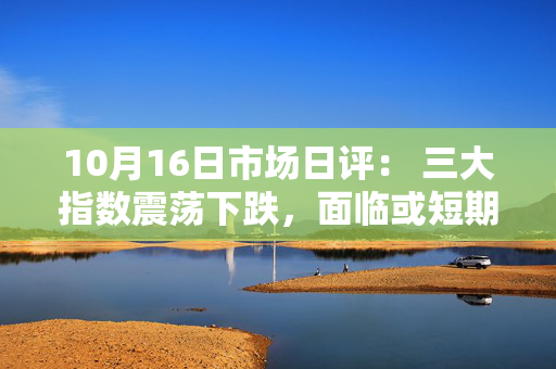 10月16日市场日评： 三大指数震荡下跌，面临或短期波动