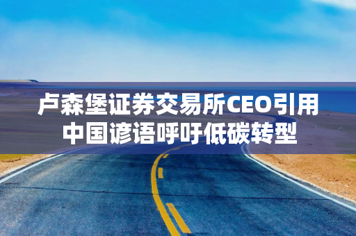卢森堡证券交易所CEO引用中国谚语呼吁低碳转型