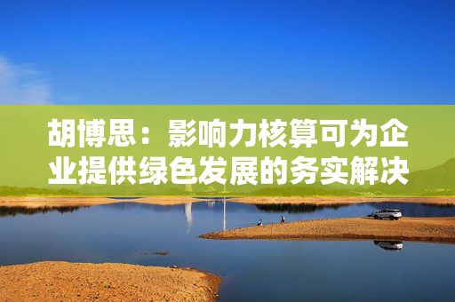 胡博思：影响力核算可为企业提供绿色发展的务实解决方案