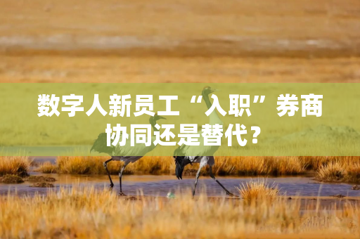 数字人新员工“入职”券商 协同还是替代？
