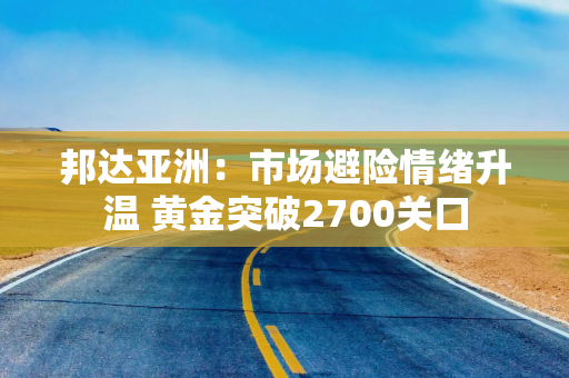 邦达亚洲：市场避险情绪升温 黄金突破2700关口