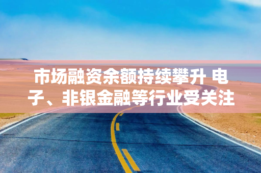市场融资余额持续攀升 电子、非银金融等行业受关注