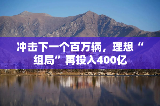 冲击下一个百万辆，理想“组局”再投入400亿