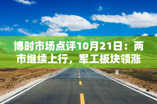 博时市场点评10月21日：两市继续上行，军工板块领涨
