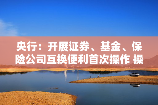 央行：开展证券、基金、保险公司互换便利首次操作 操作金额500亿元