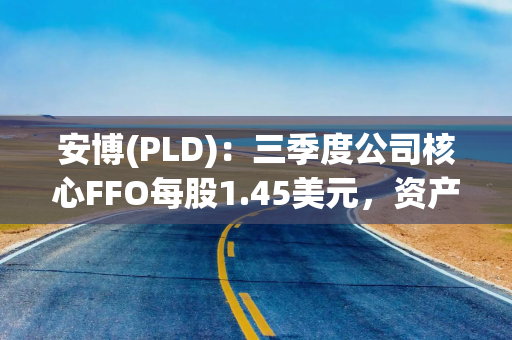 安博(PLD):三季度公司核心FFO每股1.45美元,资产占用率96.2%