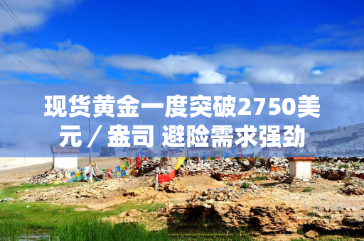 现货黄金一度突破2750美元／盎司 避险需求强劲